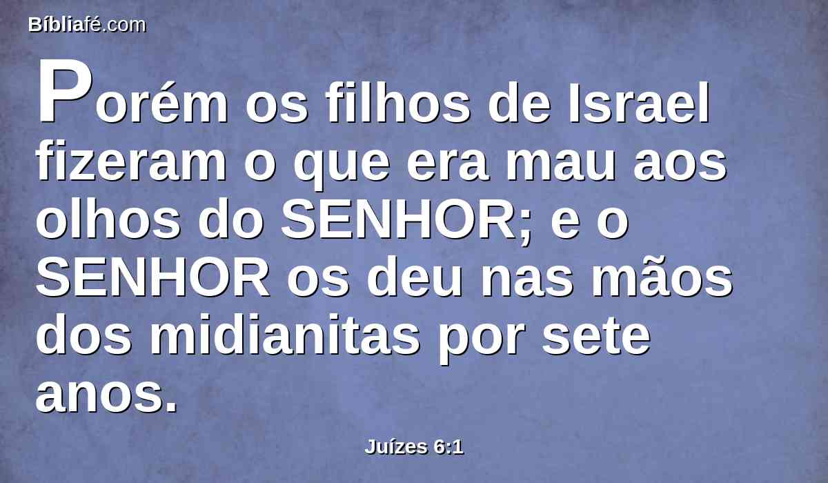 Porém os filhos de Israel fizeram o que era mau aos olhos do SENHOR; e o SENHOR os deu nas mãos dos midianitas por sete anos.