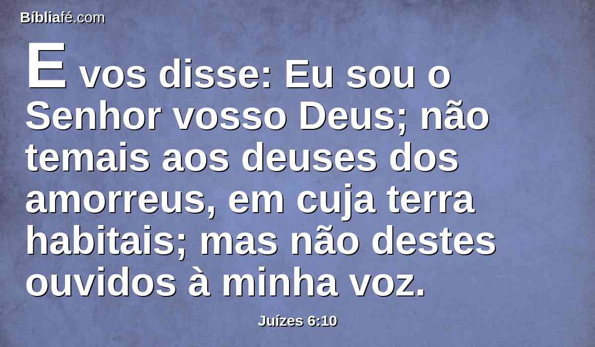 E vos disse: Eu sou o Senhor vosso Deus; não temais aos deuses dos amorreus, em cuja terra habitais; mas não destes ouvidos à minha voz.