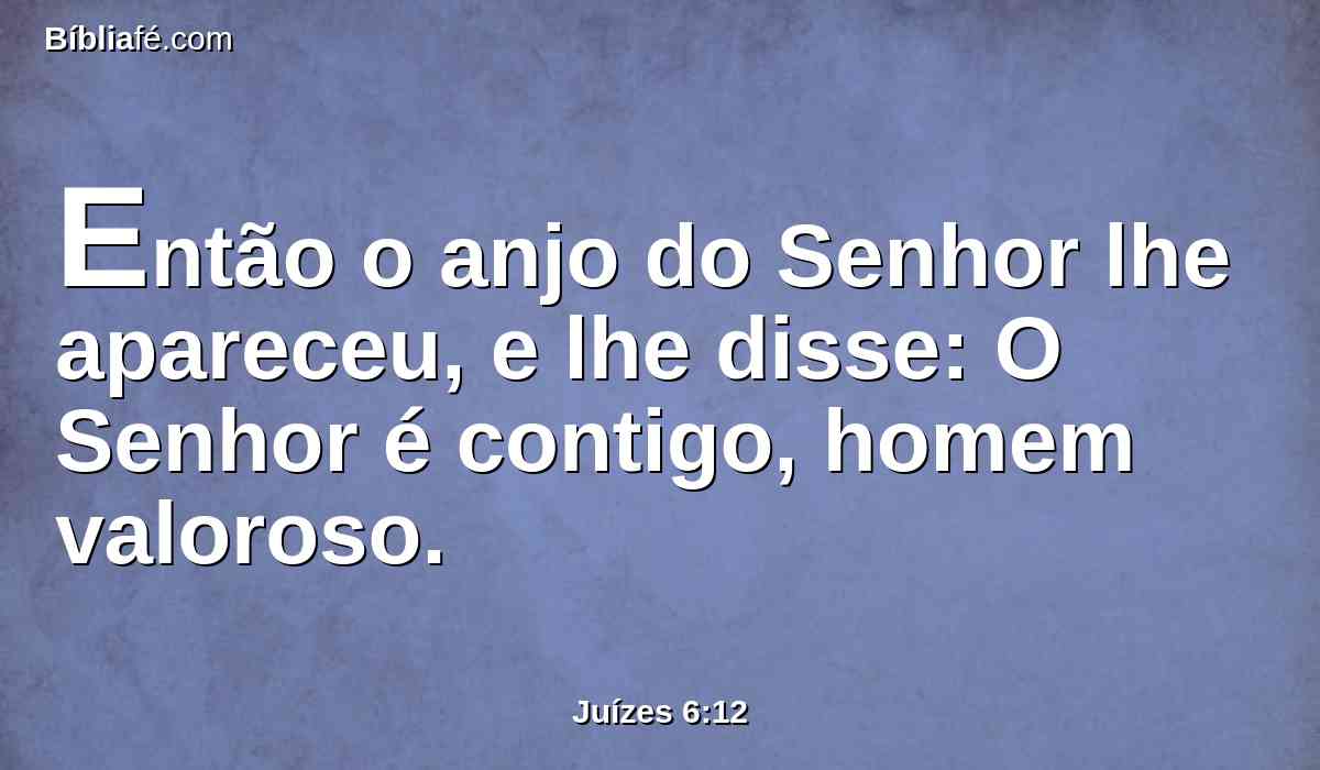 Então o anjo do Senhor lhe apareceu, e lhe disse: O Senhor é contigo, homem valoroso.