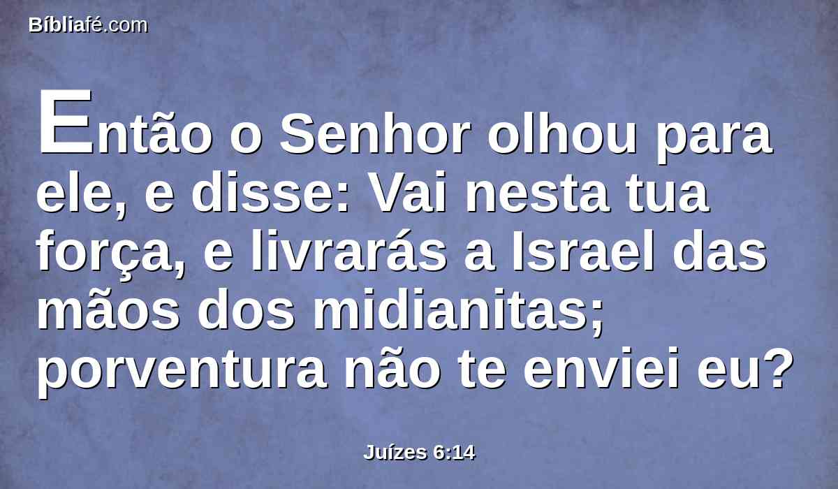 Então o Senhor olhou para ele, e disse: Vai nesta tua força, e livrarás a Israel das mãos dos midianitas; porventura não te enviei eu?