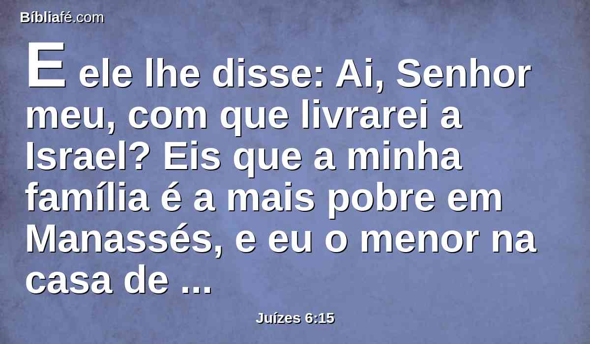 E ele lhe disse: Ai, Senhor meu, com que livrarei a Israel? Eis que a minha família é a mais pobre em Manassés, e eu o menor na casa de meu pai.