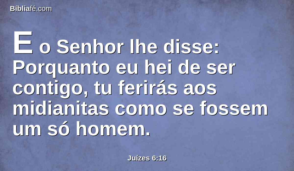 E o Senhor lhe disse: Porquanto eu hei de ser contigo, tu ferirás aos midianitas como se fossem um só homem.
