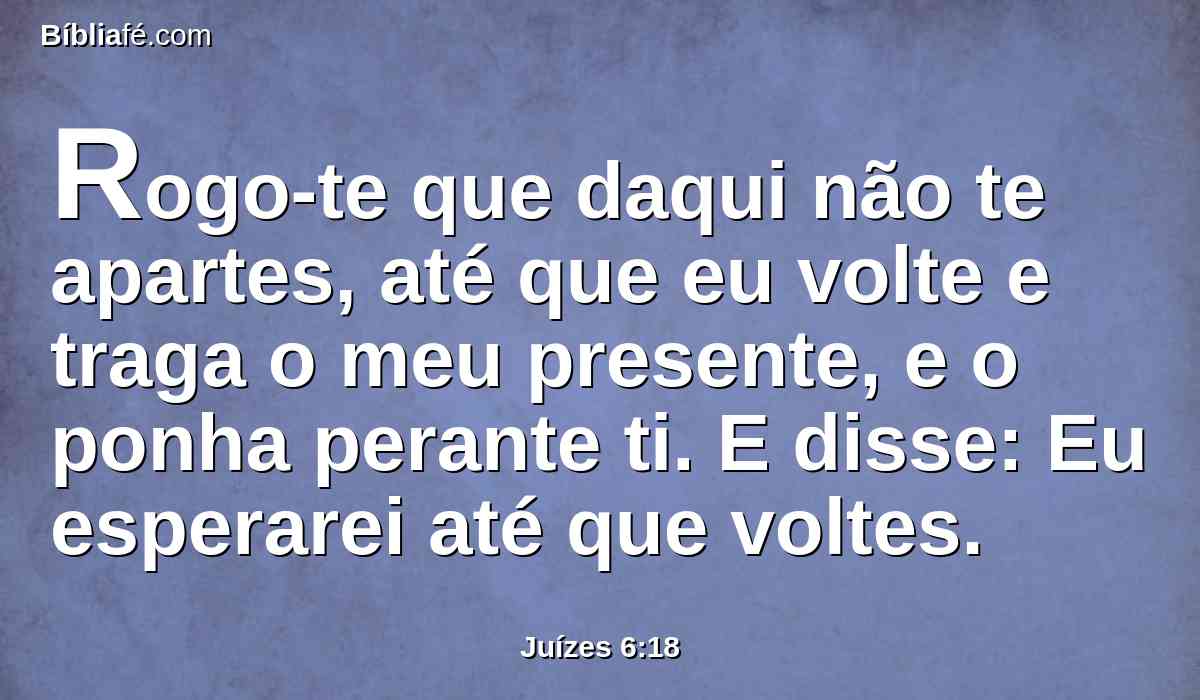 Rogo-te que daqui não te apartes, até que eu volte e traga o meu presente, e o ponha perante ti. E disse: Eu esperarei até que voltes.