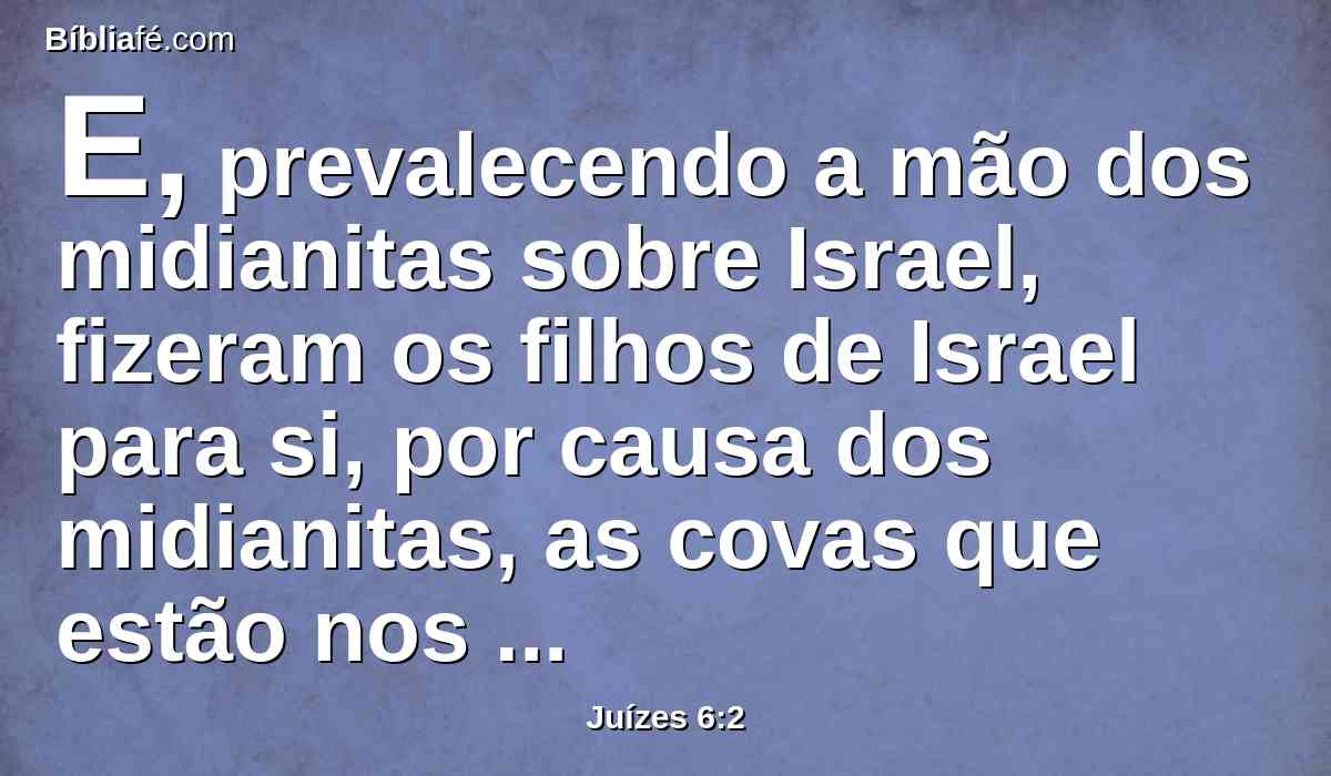 E, prevalecendo a mão dos midianitas sobre Israel, fizeram os filhos de Israel para si, por causa dos midianitas, as covas que estão nos montes, as cavernas e as fortificações.