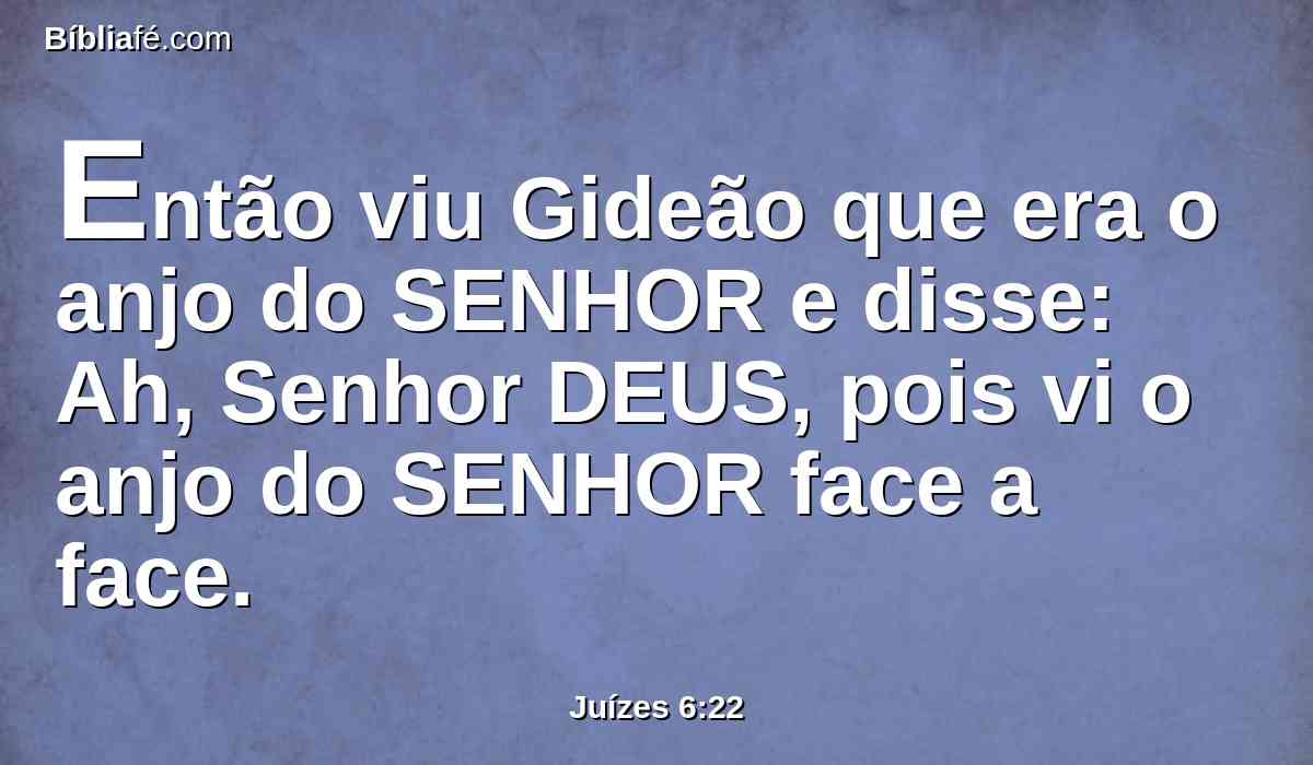 Então viu Gideão que era o anjo do SENHOR e disse: Ah, Senhor DEUS, pois vi o anjo do SENHOR face a face.