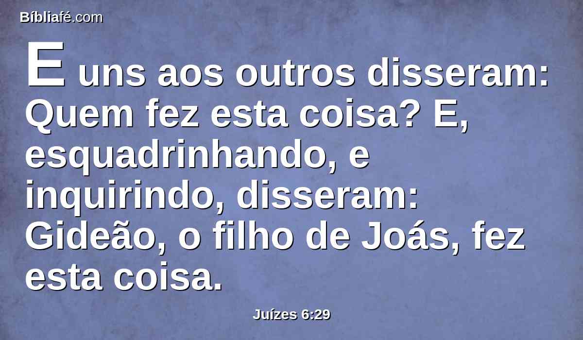 E uns aos outros disseram: Quem fez esta coisa? E, esquadrinhando, e inquirindo, disseram: Gideão, o filho de Joás, fez esta coisa.