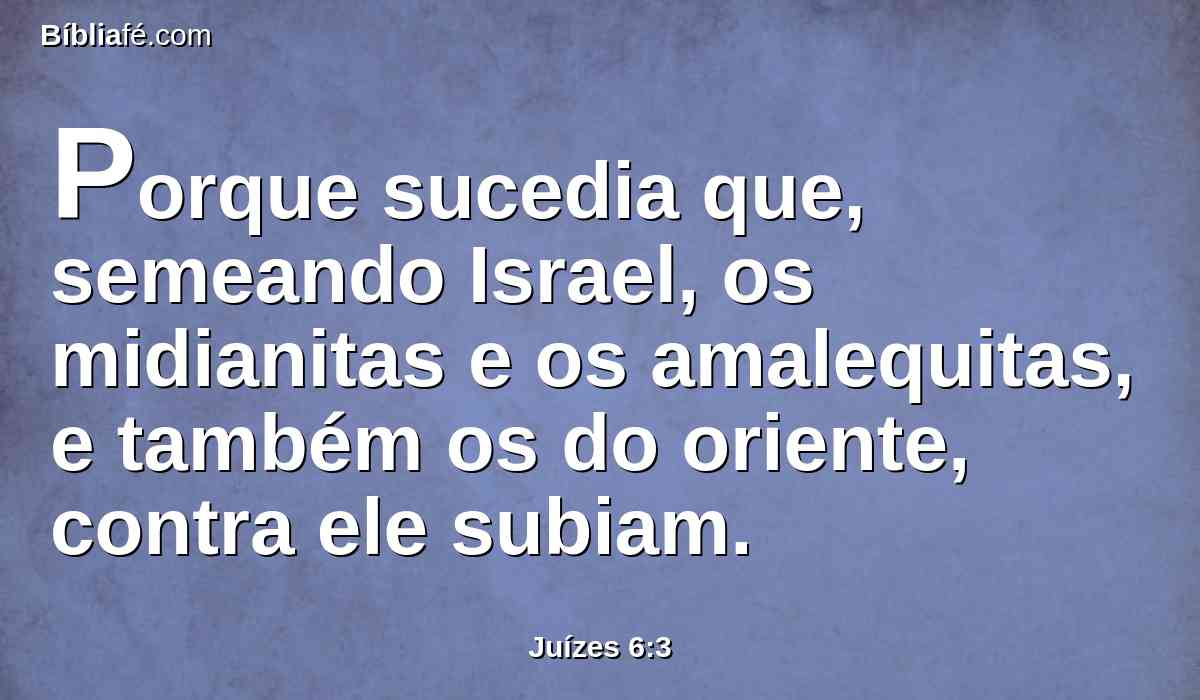 Porque sucedia que, semeando Israel, os midianitas e os amalequitas, e também os do oriente, contra ele subiam.