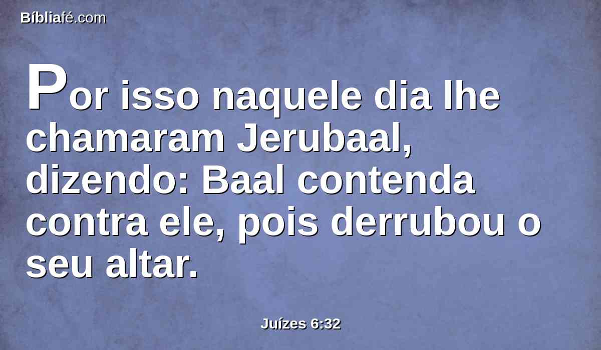 Por isso naquele dia lhe chamaram Jerubaal, dizendo: Baal contenda contra ele, pois derrubou o seu altar.