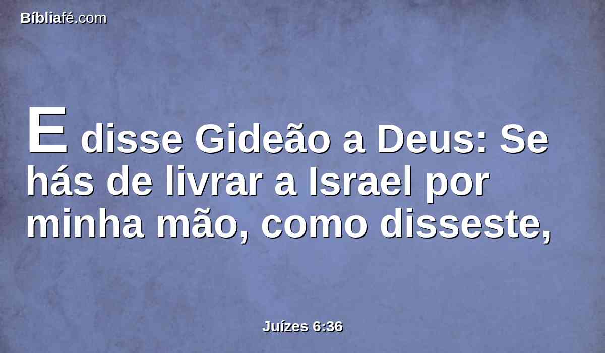 E disse Gideão a Deus: Se hás de livrar a Israel por minha mão, como disseste,