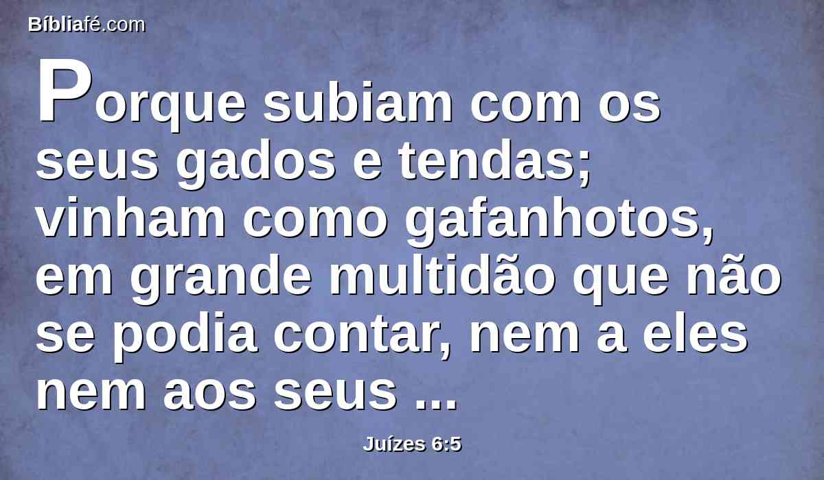 Porque subiam com os seus gados e tendas; vinham como gafanhotos, em grande multidão que não se podia contar, nem a eles nem aos seus camelos; e entravam na terra, para a destruir.