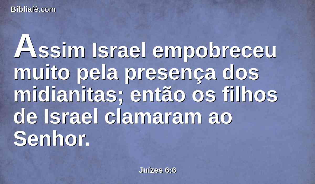 Assim Israel empobreceu muito pela presença dos midianitas; então os filhos de Israel clamaram ao Senhor.