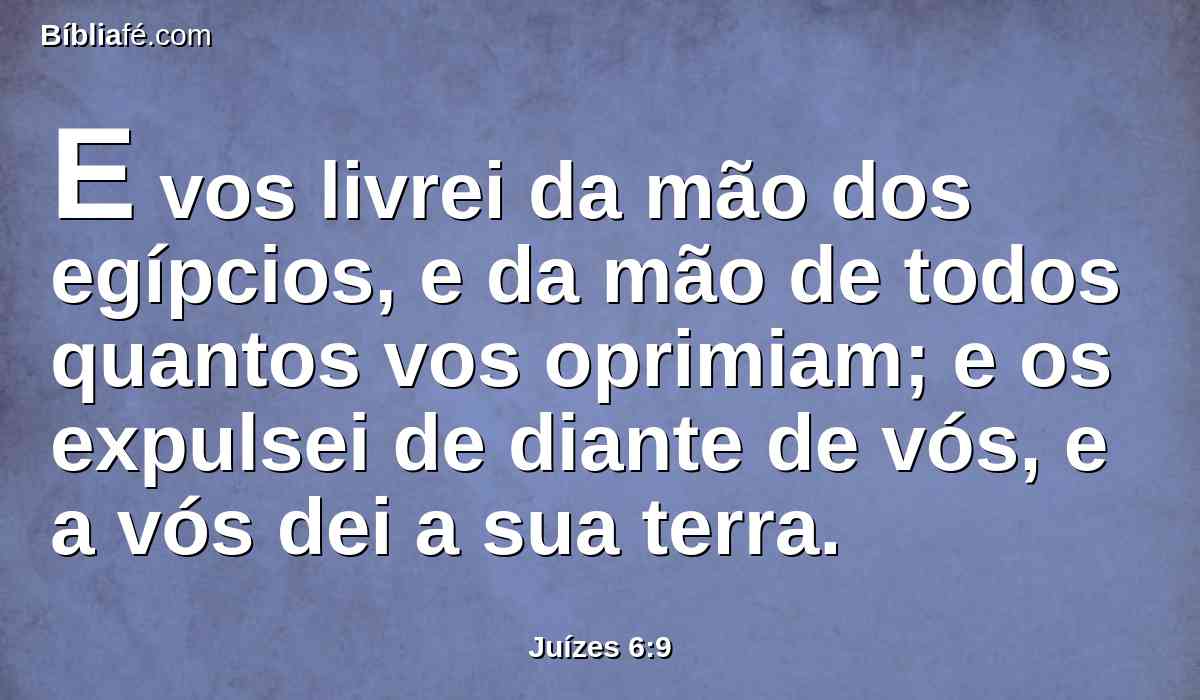 E vos livrei da mão dos egípcios, e da mão de todos quantos vos oprimiam; e os expulsei de diante de vós, e a vós dei a sua terra.
