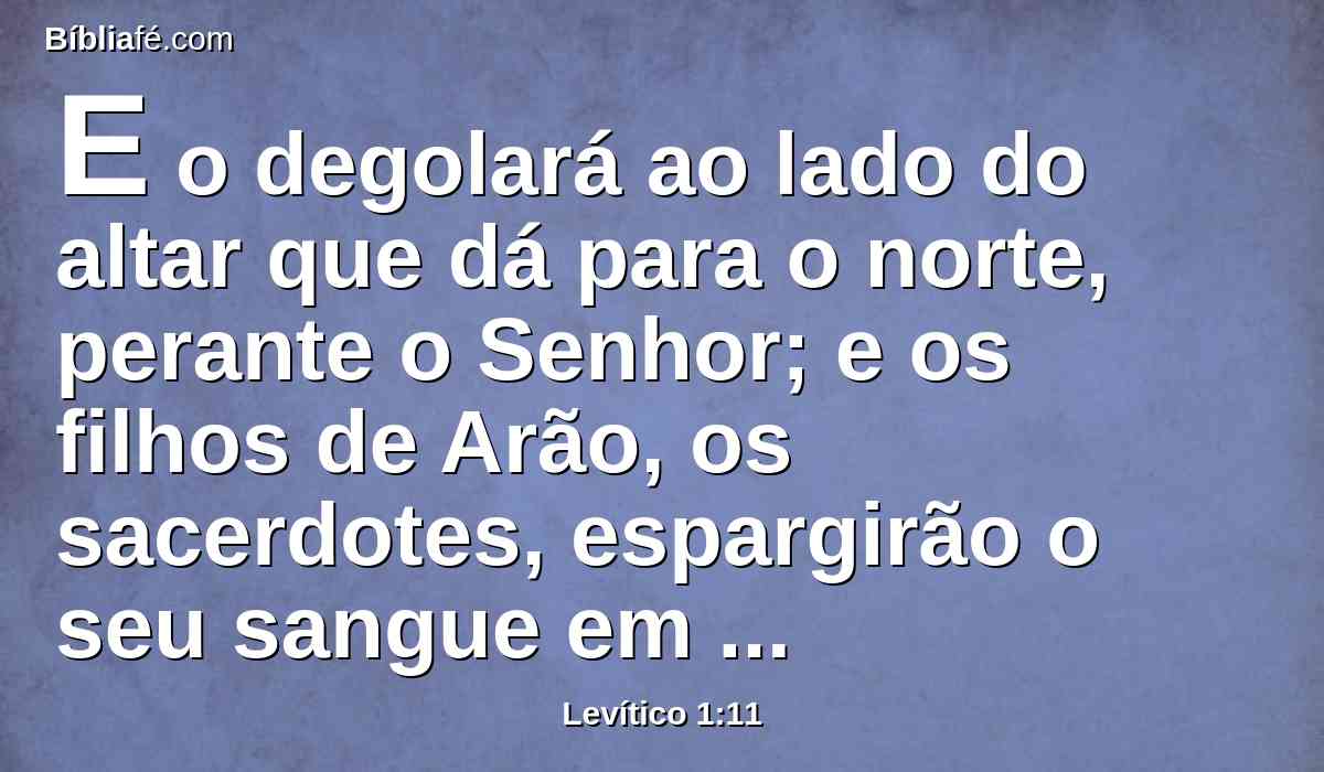 E o degolará ao lado do altar que dá para o norte, perante o Senhor; e os filhos de Arão, os sacerdotes, espargirão o seu sangue em redor sobre o altar.