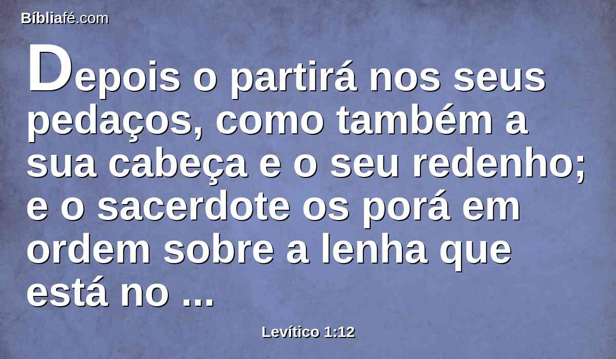 Depois o partirá nos seus pedaços, como também a sua cabeça e o seu redenho; e o sacerdote os porá em ordem sobre a lenha que está no fogo sobre o altar;