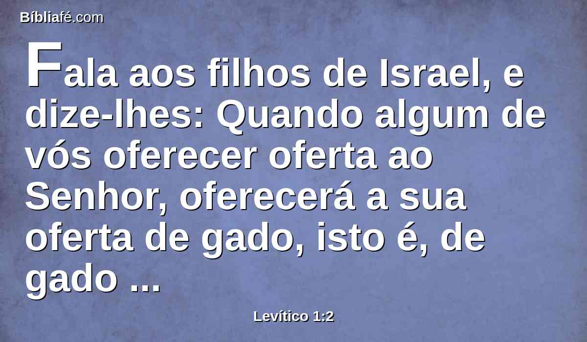 Fala aos filhos de Israel, e dize-lhes: Quando algum de vós oferecer oferta ao Senhor, oferecerá a sua oferta de gado, isto é, de gado vacum e de ovelha.