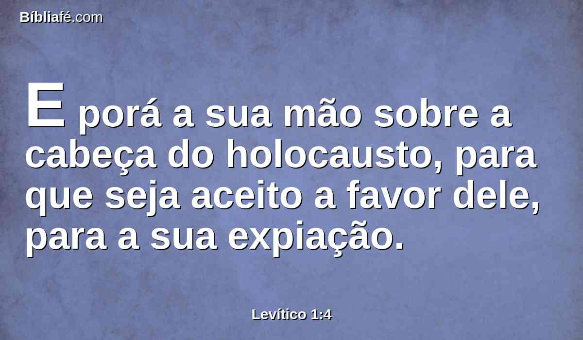 E porá a sua mão sobre a cabeça do holocausto, para que seja aceito a favor dele, para a sua expiação.