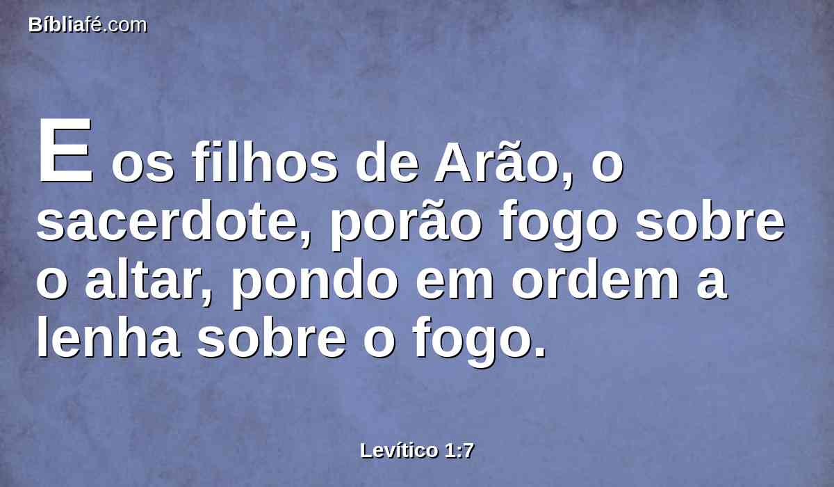 E os filhos de Arão, o sacerdote, porão fogo sobre o altar, pondo em ordem a lenha sobre o fogo.