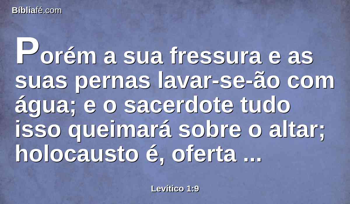 Porém a sua fressura e as suas pernas lavar-se-ão com água; e o sacerdote tudo isso queimará sobre o altar; holocausto é, oferta queimada, de cheiro suave ao Senhor.