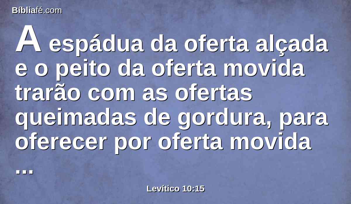 A espádua da oferta alçada e o peito da oferta movida trarão com as ofertas queimadas de gordura, para oferecer por oferta movida perante o Senhor; o que será por estatuto perpétuo, para ti e para teus filhos contigo, como o Senhor tem ordenado.