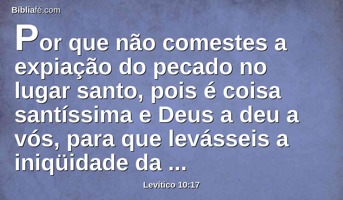 Por que não comestes a expiação do pecado no lugar santo, pois é coisa santíssima e Deus a deu a vós, para que levásseis a iniqüidade da congregação, para fazer expiação por eles diante do Senhor?