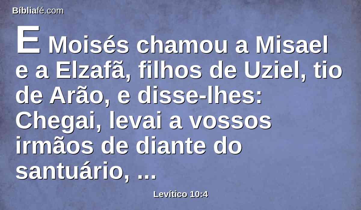 E Moisés chamou a Misael e a Elzafã, filhos de Uziel, tio de Arão, e disse-lhes: Chegai, levai a vossos irmãos de diante do santuário, para fora do arraial.