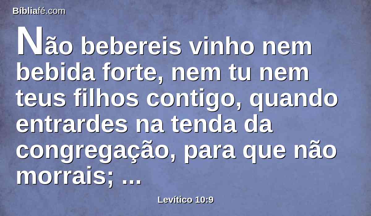 Não bebereis vinho nem bebida forte, nem tu nem teus filhos contigo, quando entrardes na tenda da congregação, para que não morrais; estatuto perpétuo será isso entre as vossas gerações;