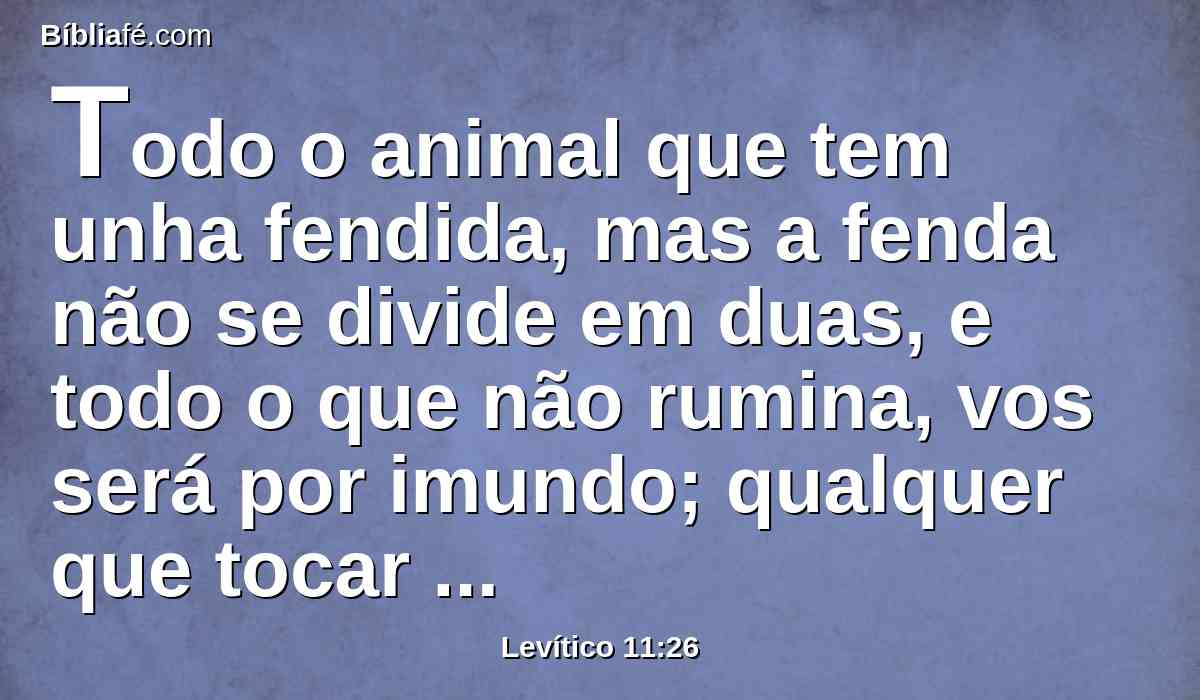 Todo o animal que tem unha fendida, mas a fenda não se divide em duas, e todo o que não rumina, vos será por imundo; qualquer que tocar neles será imundo.