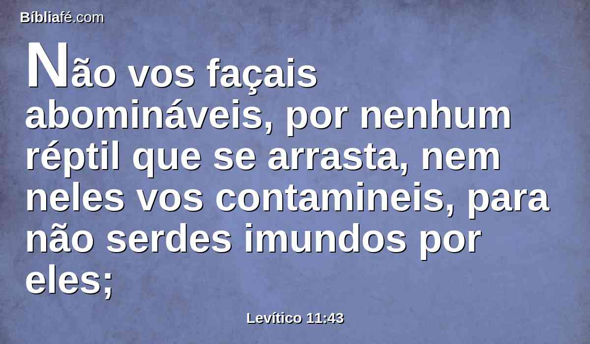 Não vos façais abomináveis, por nenhum réptil que se arrasta, nem neles vos contamineis, para não serdes imundos por eles;