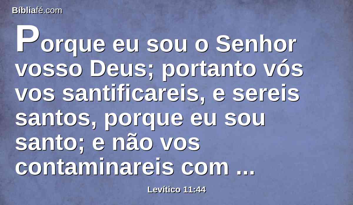 Porque eu sou o Senhor vosso Deus; portanto vós vos santificareis, e sereis santos, porque eu sou santo; e não vos contaminareis com nenhum réptil que se arrasta sobre a terra;