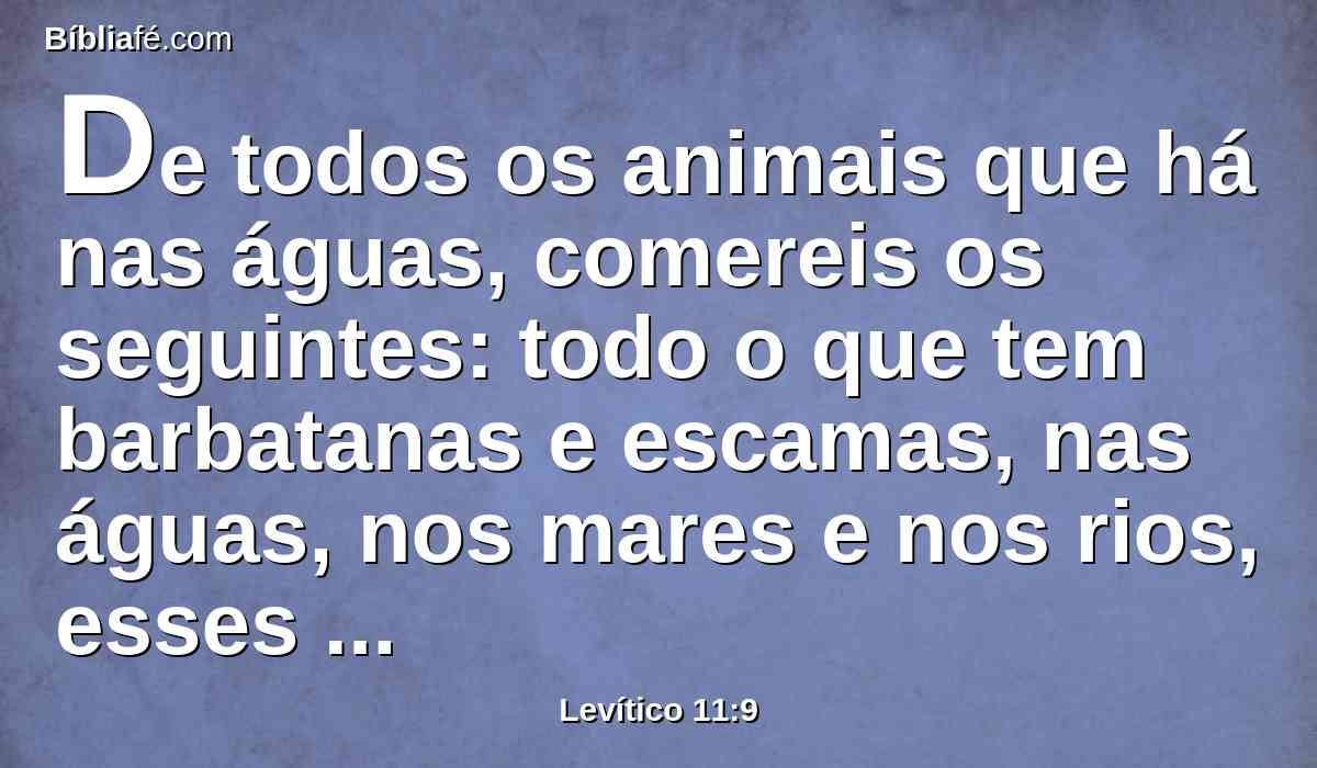 De todos os animais que há nas águas, comereis os seguintes: todo o que tem barbatanas e escamas, nas águas, nos mares e nos rios, esses comereis.