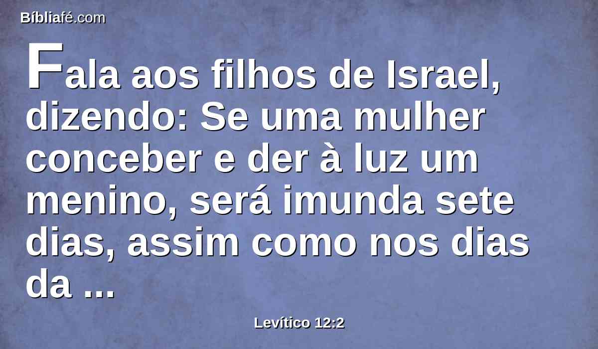 Fala aos filhos de Israel, dizendo: Se uma mulher conceber e der à luz um menino, será imunda sete dias, assim como nos dias da separação da sua enfermidade, será imunda.