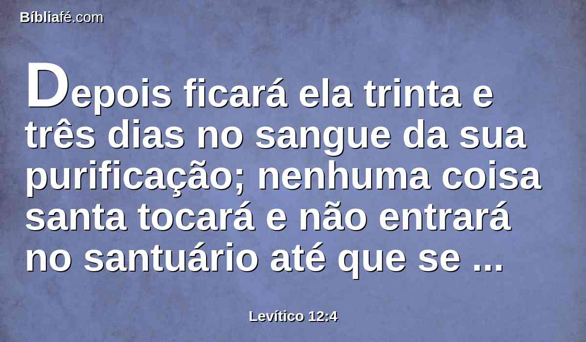 Depois ficará ela trinta e três dias no sangue da sua purificação; nenhuma coisa santa tocará e não entrará no santuário até que se cumpram os dias da sua purificação.