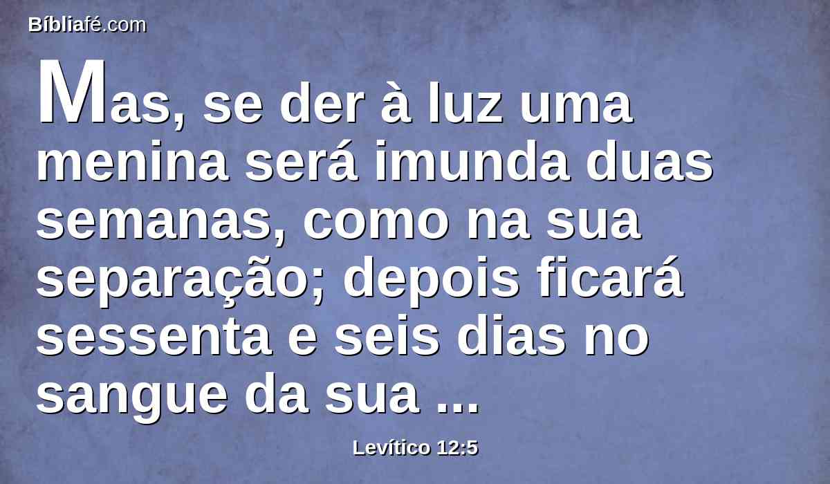 Mas, se der à luz uma menina será imunda duas semanas, como na sua separação; depois ficará sessenta e seis dias no sangue da sua purificação.