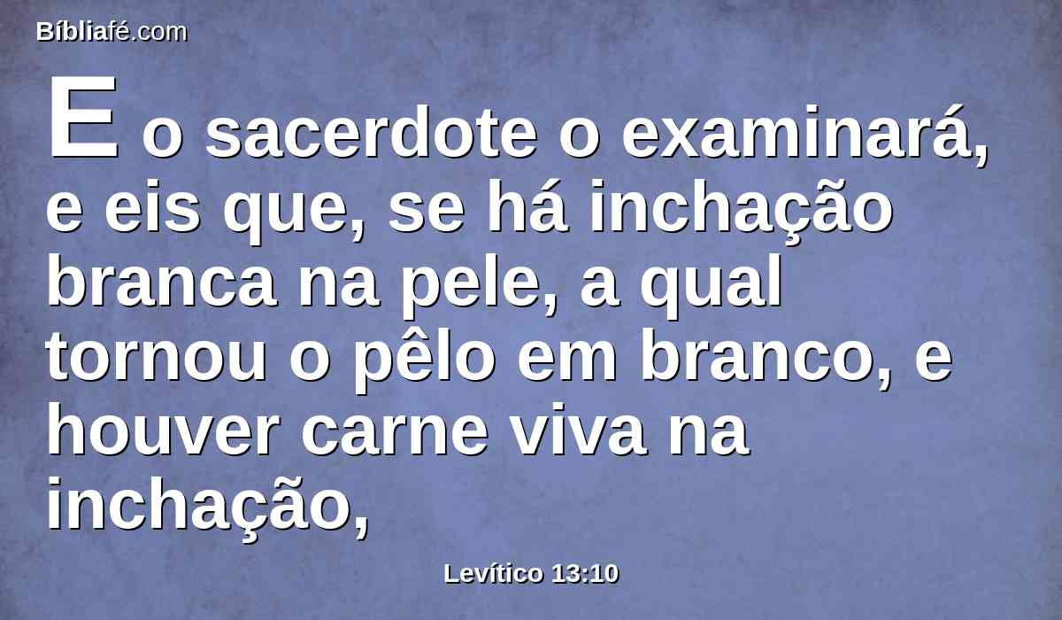 E o sacerdote o examinará, e eis que, se há inchação branca na pele, a qual tornou o pêlo em branco, e houver carne viva na inchação,