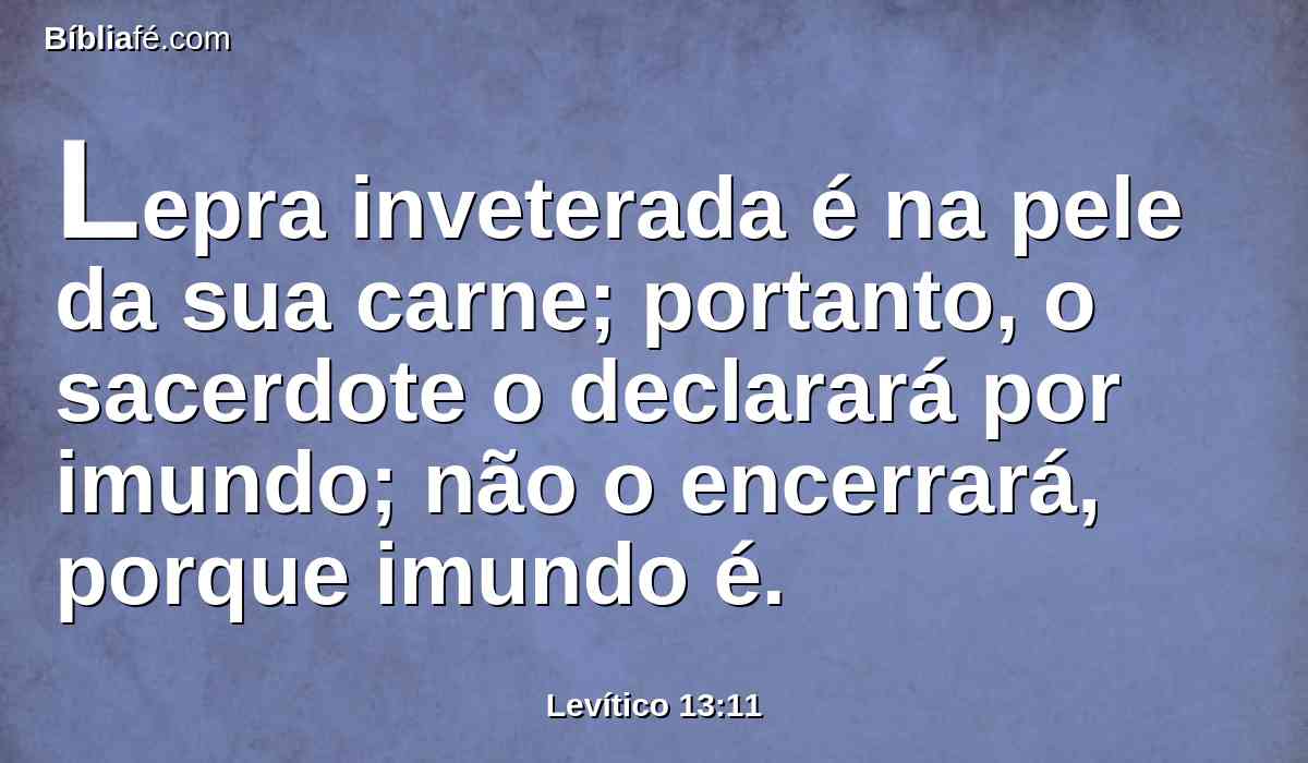 Lepra inveterada é na pele da sua carne; portanto, o sacerdote o declarará por imundo; não o encerrará, porque imundo é.