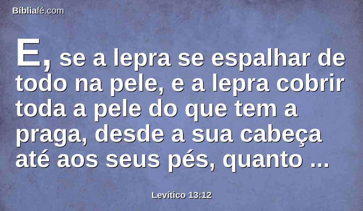 E, se a lepra se espalhar de todo na pele, e a lepra cobrir toda a pele do que tem a praga, desde a sua cabeça até aos seus pés, quanto podem ver os olhos do sacerdote,