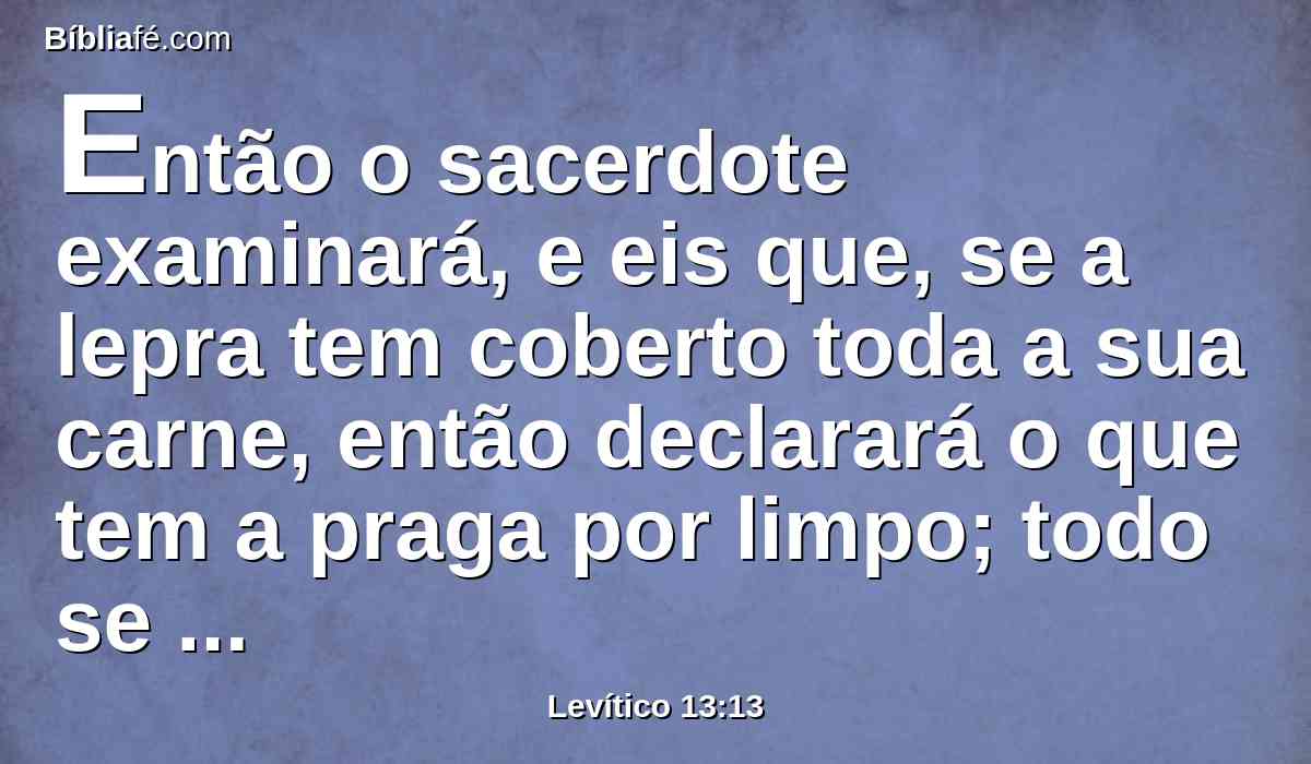 Então o sacerdote examinará, e eis que, se a lepra tem coberto toda a sua carne, então declarará o que tem a praga por limpo; todo se tornou branco; limpo está.