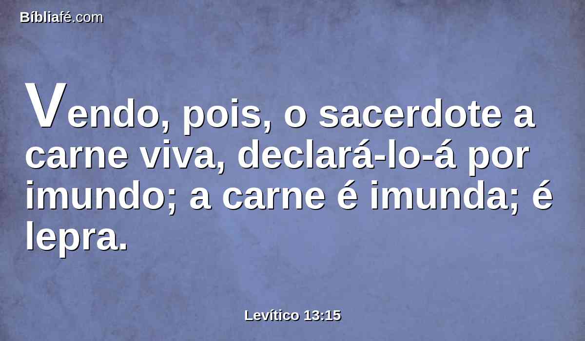 Vendo, pois, o sacerdote a carne viva, declará-lo-á por imundo; a carne é imunda; é lepra.