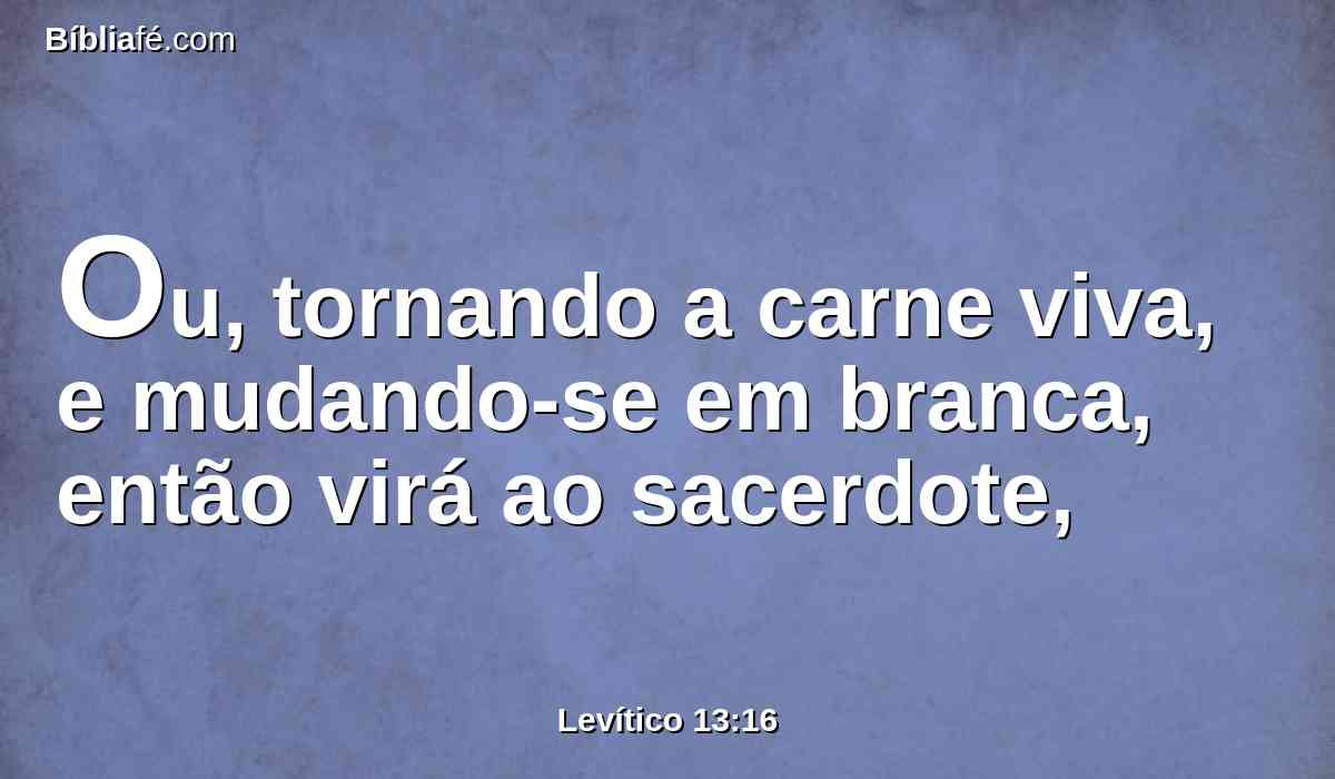 Ou, tornando a carne viva, e mudando-se em branca, então virá ao sacerdote,