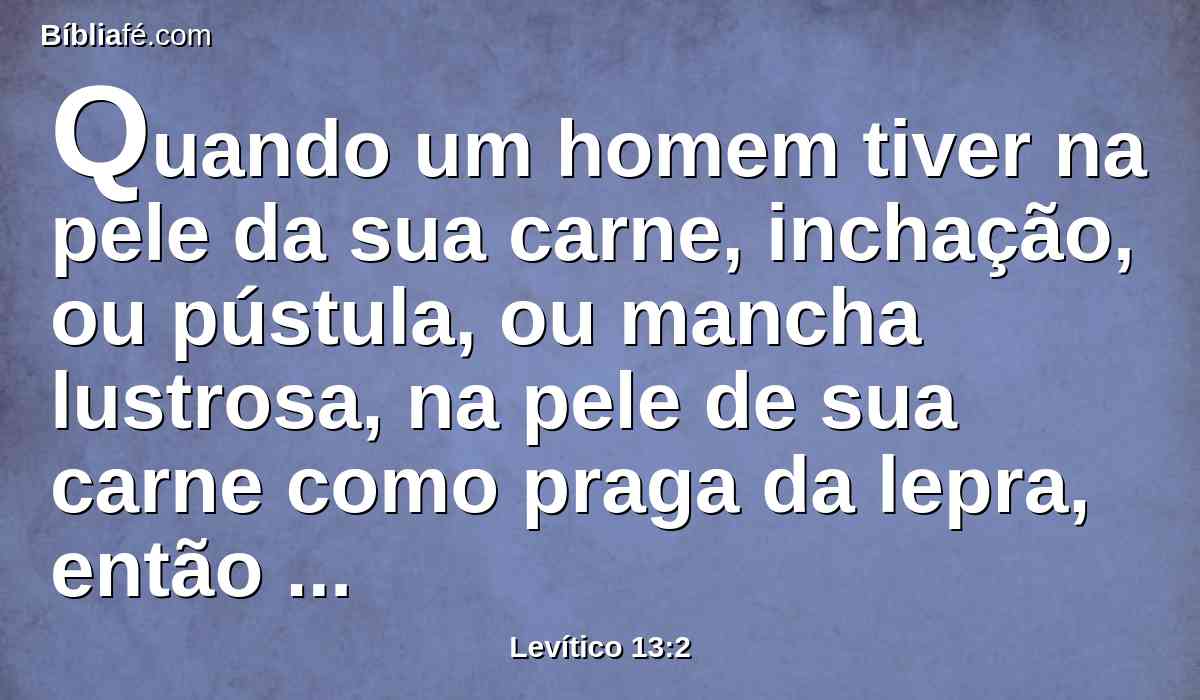 Quando um homem tiver na pele da sua carne, inchação, ou pústula, ou mancha lustrosa, na pele de sua carne como praga da lepra, então será levado a Arão, o sacerdote, ou a um de seus filhos, os sacerdotes.