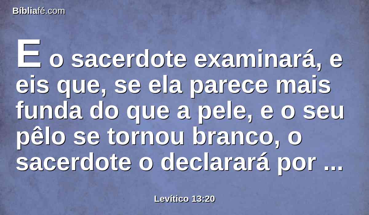 E o sacerdote examinará, e eis que, se ela parece mais funda do que a pele, e o seu pêlo se tornou branco, o sacerdote o declarará por imundo; é praga da lepra que brotou da pústula.