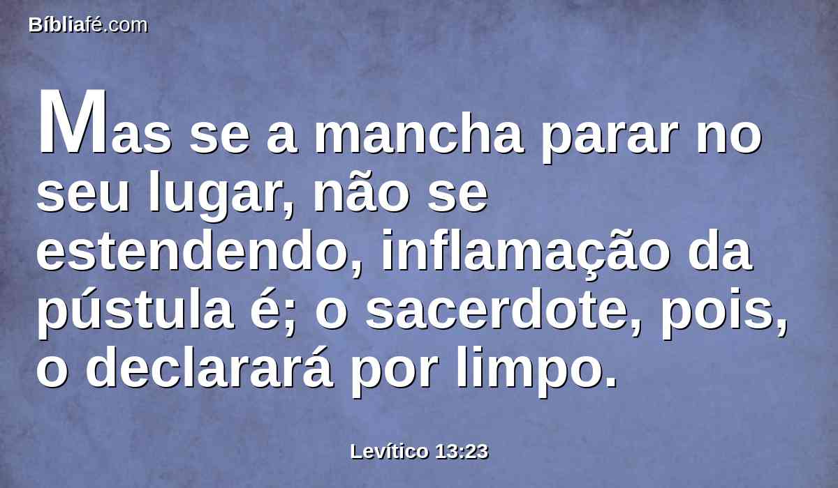 Mas se a mancha parar no seu lugar, não se estendendo, inflamação da pústula é; o sacerdote, pois, o declarará por limpo.