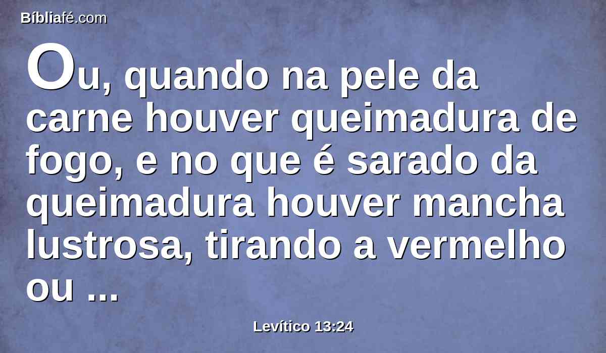 Ou, quando na pele da carne houver queimadura de fogo, e no que é sarado da queimadura houver mancha lustrosa, tirando a vermelho ou branco,