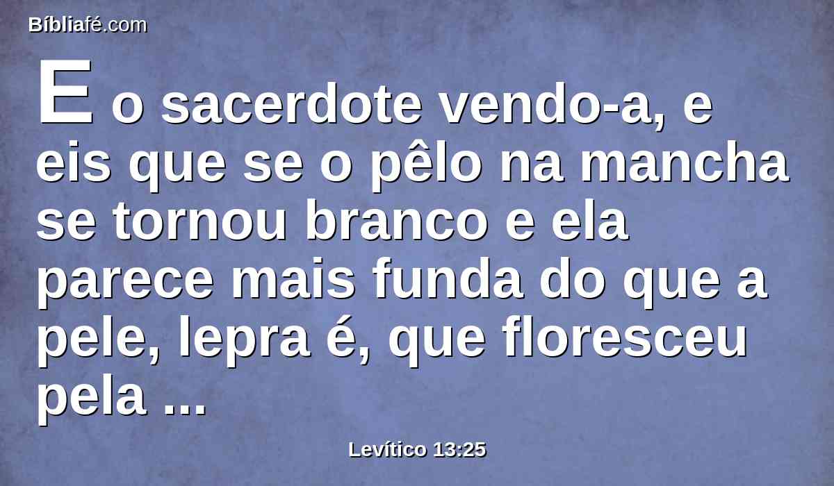 E o sacerdote vendo-a, e eis que se o pêlo na mancha se tornou branco e ela parece mais funda do que a pele, lepra é, que floresceu pela queimadura; portanto o sacerdote o declarará por imundo; é praga de lepra.