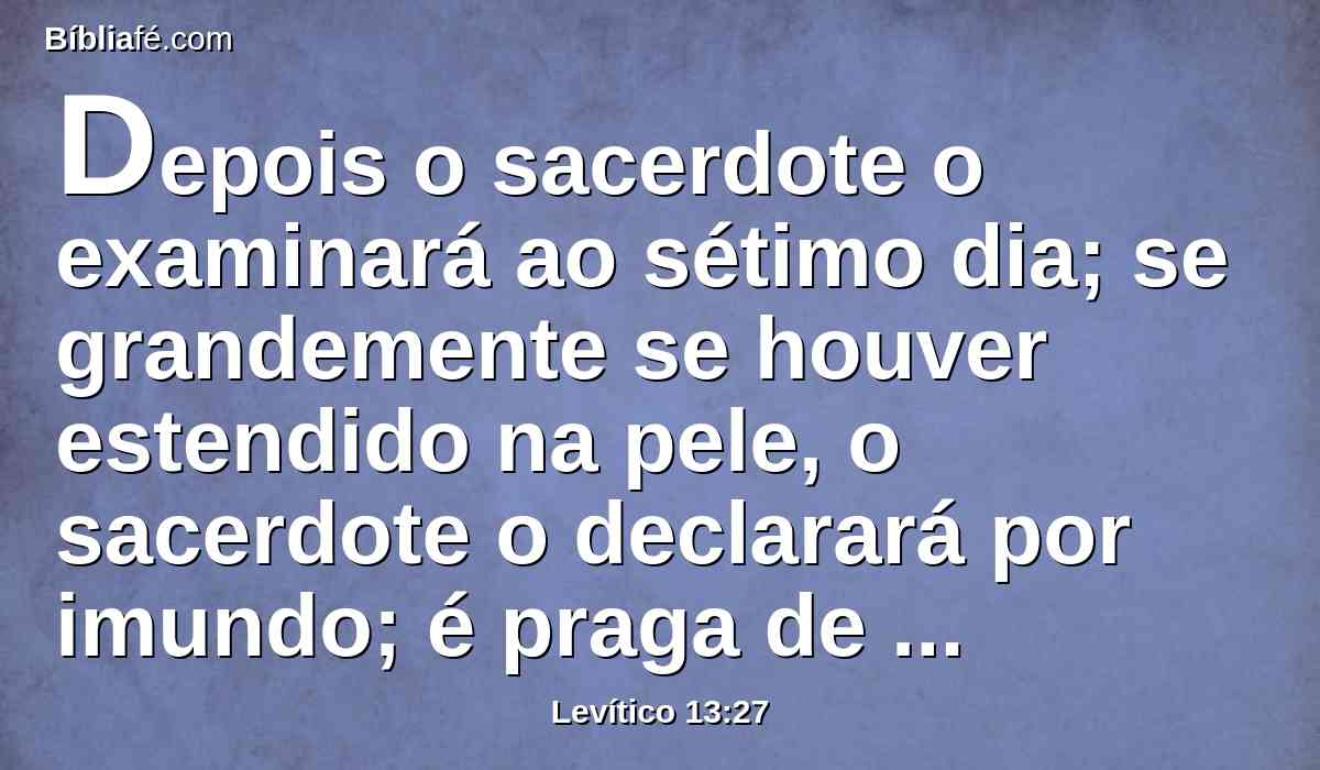 Depois o sacerdote o examinará ao sétimo dia; se grandemente se houver estendido na pele, o sacerdote o declarará por imundo; é praga de lepra.