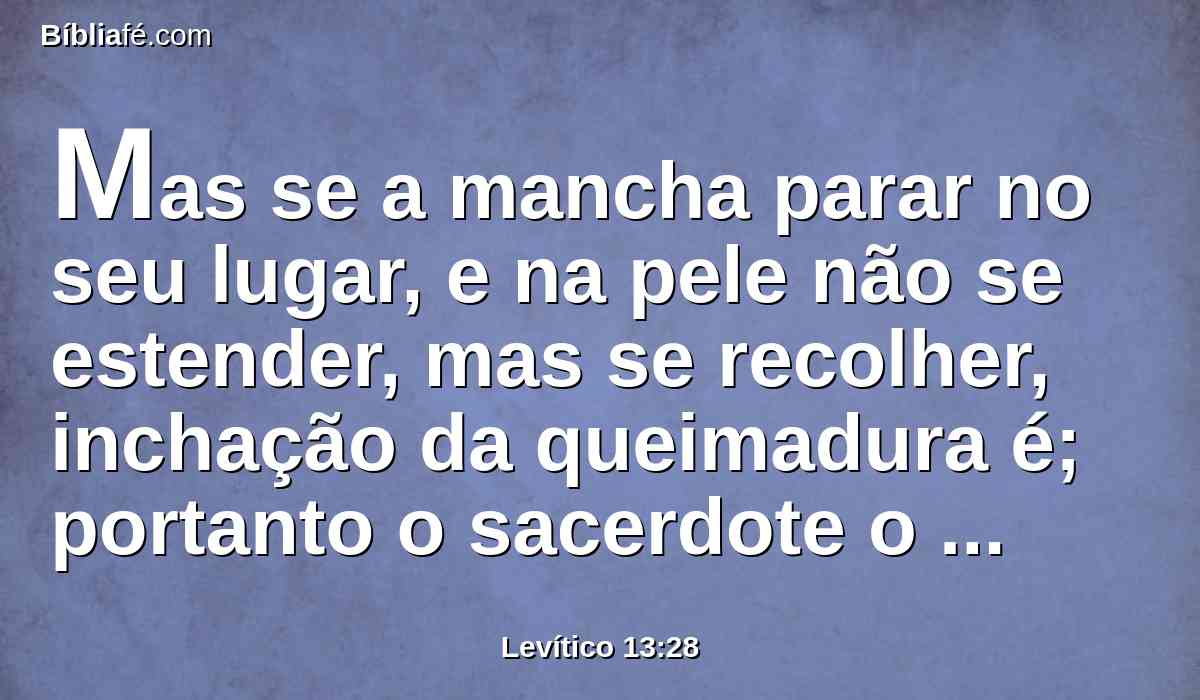 Mas se a mancha parar no seu lugar, e na pele não se estender, mas se recolher, inchação da queimadura é; portanto o sacerdote o declarará por limpo, porque inflamação é da queimadura.