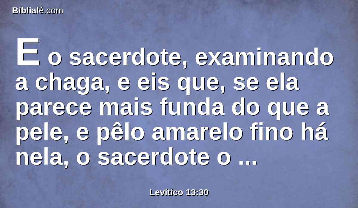 E o sacerdote, examinando a chaga, e eis que, se ela parece mais funda do que a pele, e pêlo amarelo fino há nela, o sacerdote o declarará por imundo; é tinha, é lepra da cabeça ou da barba.