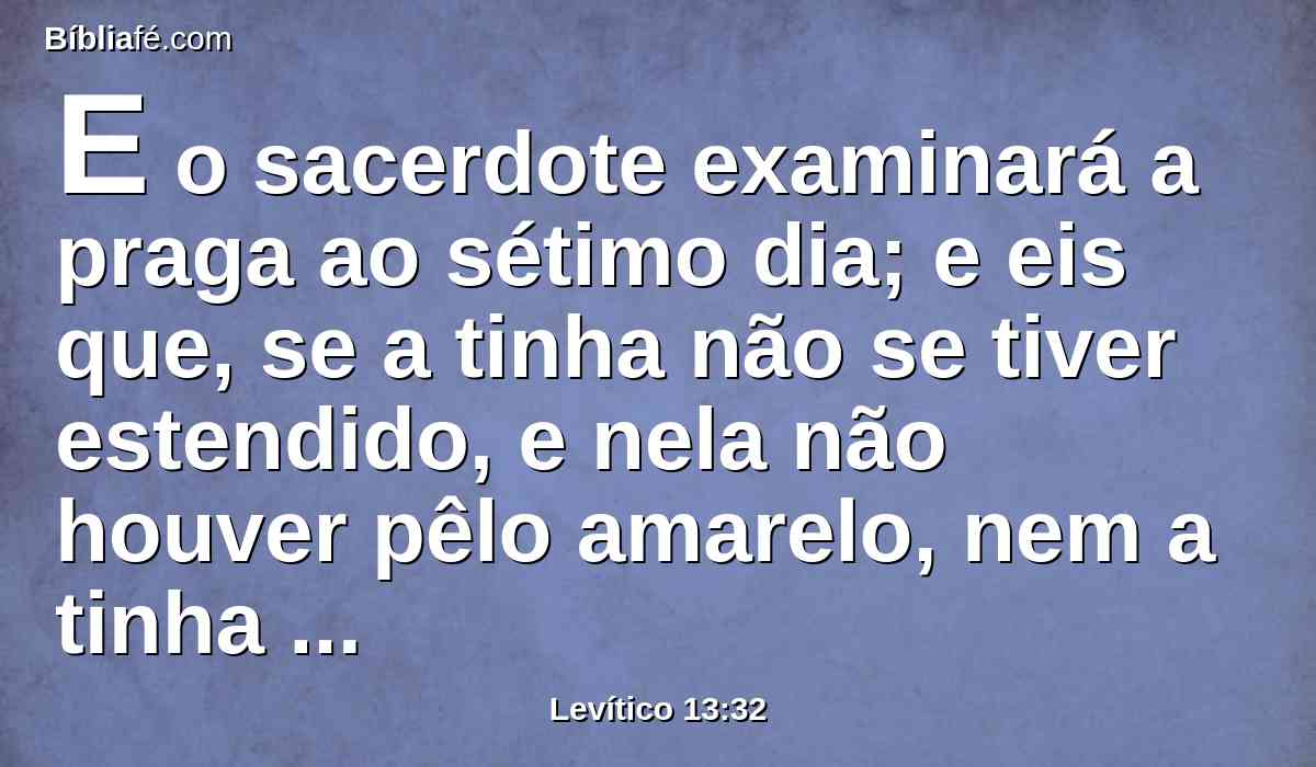 E o sacerdote examinará a praga ao sétimo dia; e eis que, se a tinha não se tiver estendido, e nela não houver pêlo amarelo, nem a tinha parecer mais funda do que a pele,