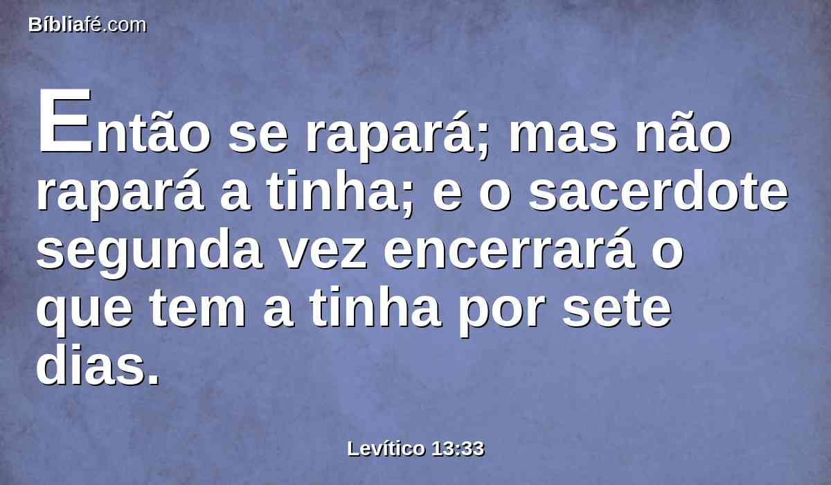 Então se rapará; mas não rapará a tinha; e o sacerdote segunda vez encerrará o que tem a tinha por sete dias.