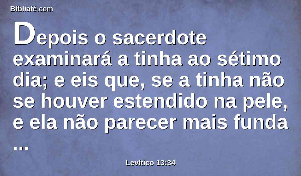 Depois o sacerdote examinará a tinha ao sétimo dia; e eis que, se a tinha não se houver estendido na pele, e ela não parecer mais funda do que a pele, o sacerdote o declarará por limpo, e lavará as suas vestes, e será limpo.